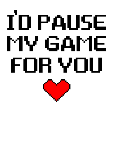 I'd Pause My Game For You Design