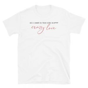 All I Need In This Life Is Your Crazy Love T-Shirt
