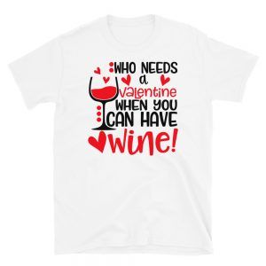 Who Needs A Valentine When You Can Have Wine T-Shirt